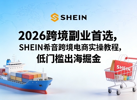 2026跨境副业首选，SHEIN希音跨境电商实操教程，低门槛出海掘金-翌晨科技网