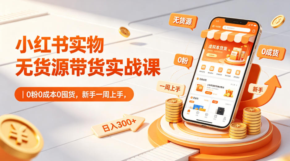 小红书实物无货源带货实战课｜0粉0成本0囤货，新手一周上手，日入300+（更新0702）-翌晨科技网