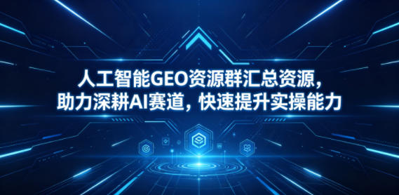 人工智能GEO资源群汇总资源，助力深耕AI赛道，快速提升实操能力-翌晨科技网