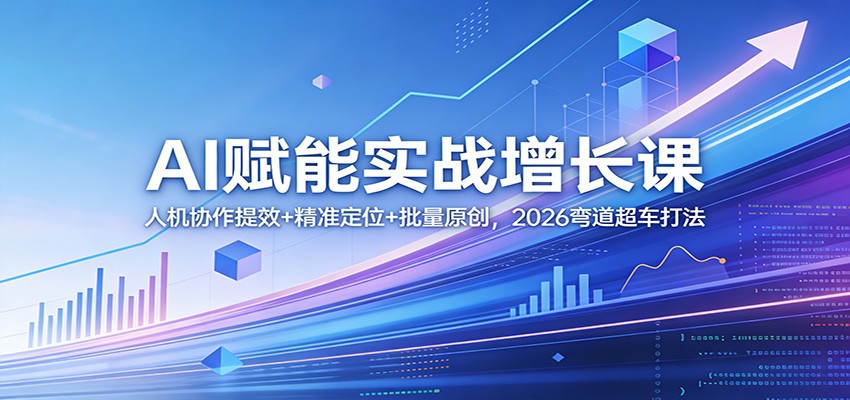 AI赋能实战增长课：人机协作提效+精准定位+批量原创，2026弯道超车打法-翌晨科技网