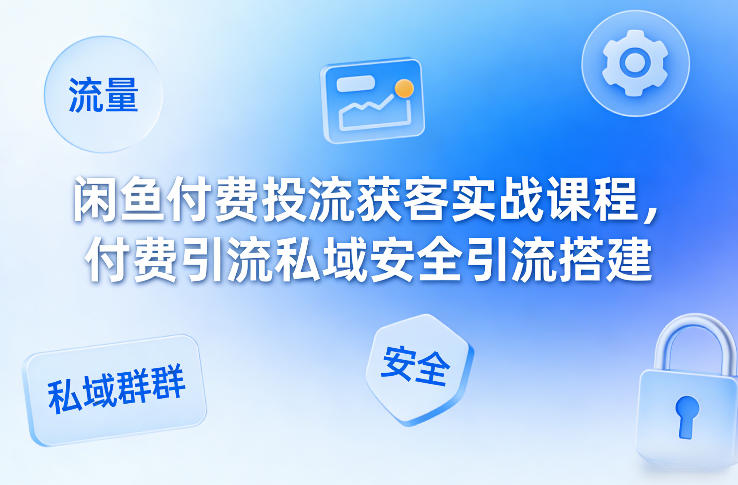 闲鱼付费投流获客实战课程，付费引流私域安全引流搭建-翌晨科技网