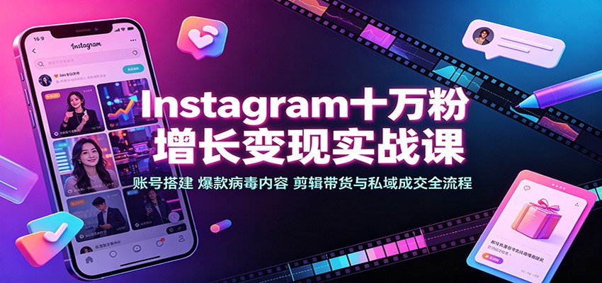 Instagram十万粉增长变现实战课：账号搭建、爆款病毒内容、剪辑带货与私域成交全流程-翌晨科技网