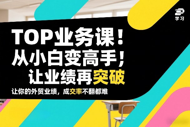 外贸TOP业务课，从小白变高手，或让业绩再突破，让你的外贸业绩，成交率不翻倍都难-翌晨科技网
