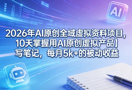 2026年AI原创全域虚拟资料项目，10天掌握用AI原创虚拟产品＋写笔记，每月5k+的被动收益-翌晨科技网