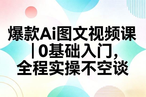 爆款Ai图文视频课，0基础入门，全程实操不空谈-翌晨科技网