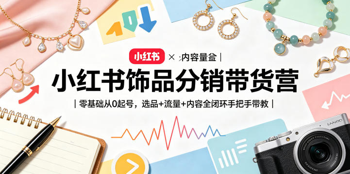 小红书饰品分销带货营｜零基础从0起号，选品+流量+内容全闭环手把手带教-翌晨科技网