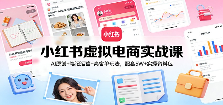 小红书虚拟电商实战课：AI原创+笔记运营+高客单玩法，配套5W+实操资料包-翌晨科技网