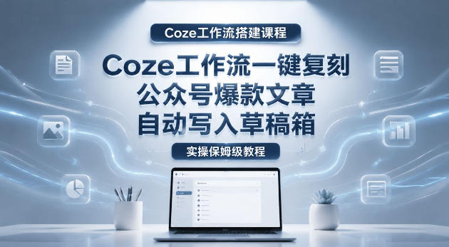 【Coze工作流搭建实操教程】coze工作流一键复刻公众号爆款文章，自动写入草稿箱！全流程保姆级教学-翌晨科技网