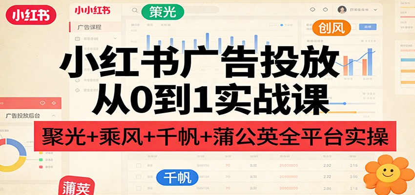 小红书广告投放从0到1实战课：聚光+乘风+千帆+蒲公英全平台实操-翌晨科技网