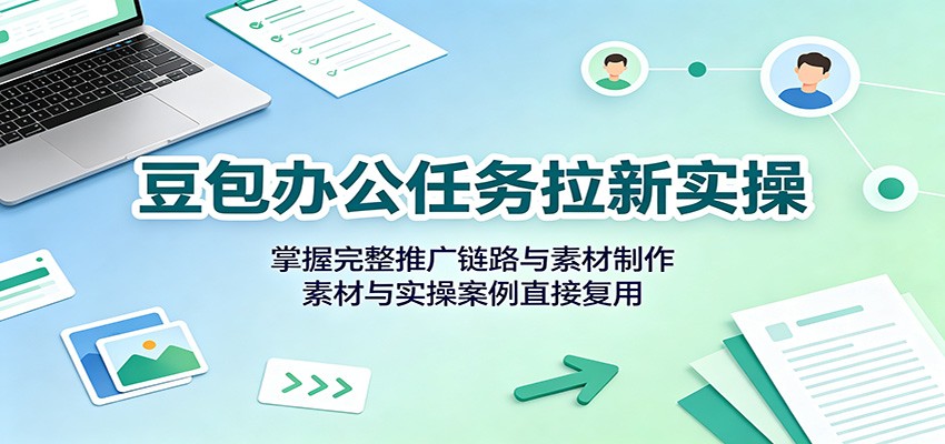 豆包办公任务拉新实操：掌握完整推广链路与素材制作，素材与实操案例直接复用-翌晨科技网