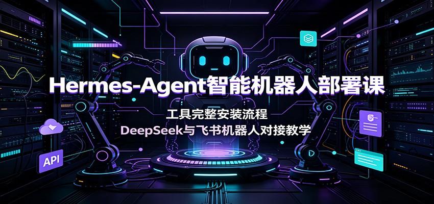 Hermes-Agent智能机器人部署课：工具完整安装流程，DeepSeek与飞书机器人对接教学-翌晨科技网