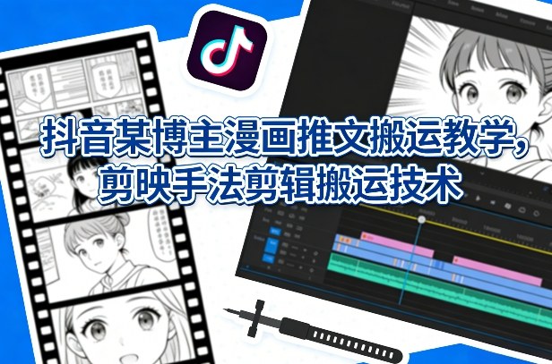 抖音某博主漫画推文搬运教学,剪映手法剪辑搬运技术-翌晨科技网