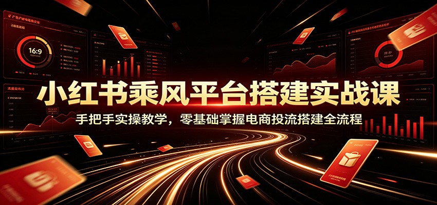小红书乘风平台搭建实战课:手把手实操教学,零基础掌握电商投流搭建全流程-翌晨科技网