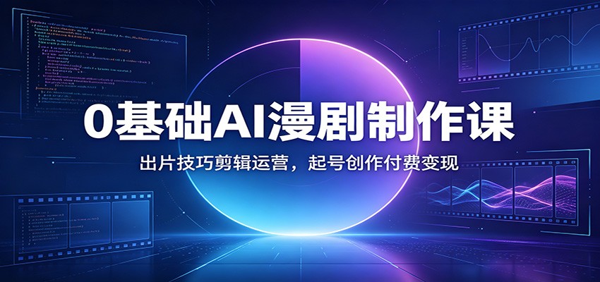 0基础AI漫剧制作课：出片技巧剪辑运营，起号创作付费变现-翌晨科技网
