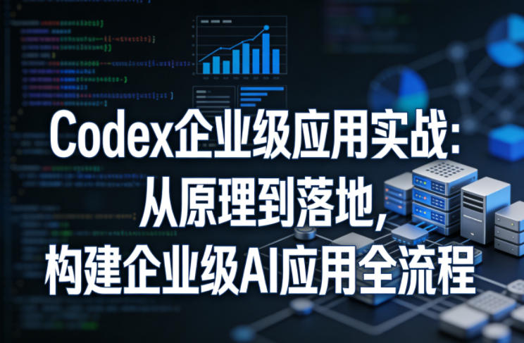 Codex企业级应用实战：从原理到落地，构建企业级AI应用全流程-翌晨科技网