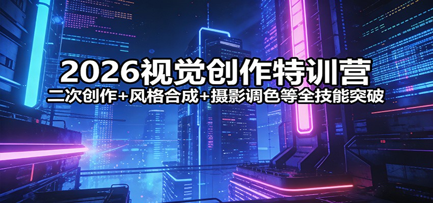 2026视觉创作特训营：二次创作+风格合成+摄影调色等全技能突破-翌晨科技网
