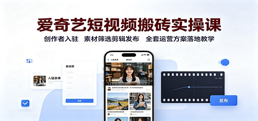 爱奇艺短视频搬砖实操课：创作者入驻，素材筛选剪辑发布，全套运营方案落地教学-翌晨科技网