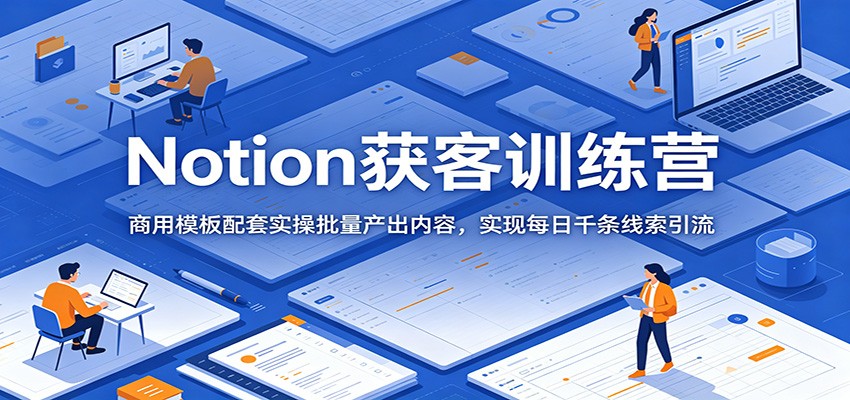 Notion获客训练营:商用模板配套实操批量产出内容,实现每日千条线索引流-翌晨科技网