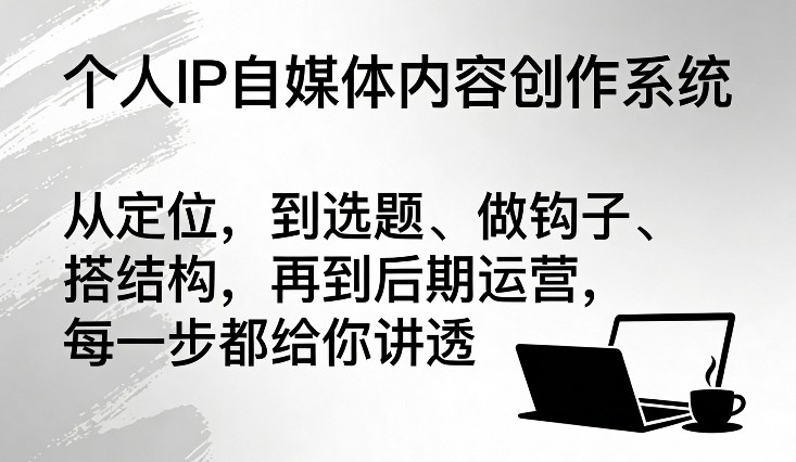 个人IP自媒体内容创作系统，从定位，到选题、做钩子、搭结构，再到后期运营，每一步都给你讲透-翌晨科技网