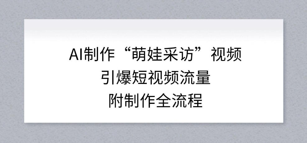 AI制作“萌娃采访”视频,引爆短视频流量,附制作全流程-翌晨科技网