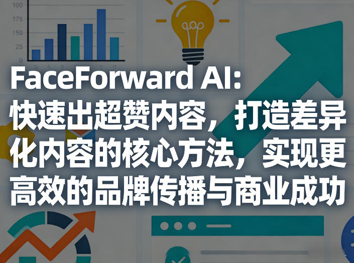 FaceForward AI：快速出超赞内容，打造差异化内容的核心方法，实现更高效的品牌传播与商业成功-翌晨科技网