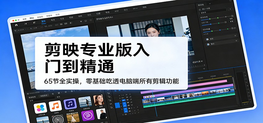 剪映专业版入门到精通，65节全实操，零基础吃透电脑端所有剪辑功能-翌晨科技网