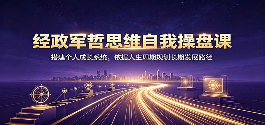 经政军哲思维自我操盘课：搭建个人成长系统，依据人生周期规划长期发展路径-翌晨科技网