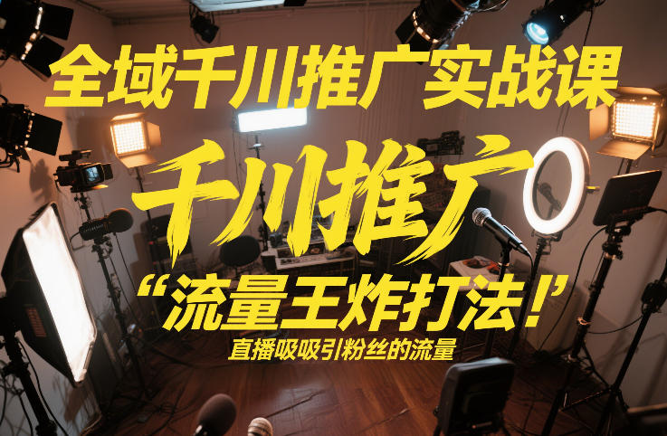 全域千川推广实战课，这课直接把“流量王炸打法”给你怼到手里，千川打爆直播间（2026年2月）-翌晨科技网