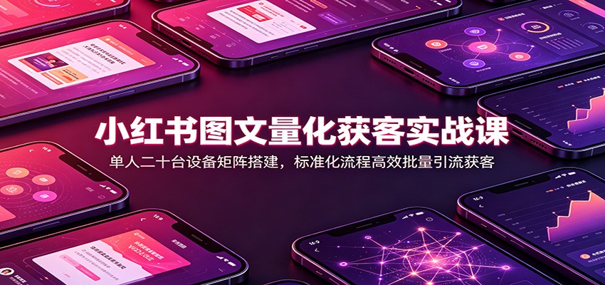 小红书图文量化获客实战课：单人二十台设备矩阵搭建，标准化流程高效批量引流获客-翌晨科技网