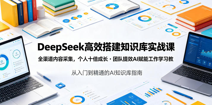 DeepSeek高效搭建知识库实战课，全渠道内容采集，个人十倍成长・团队提效，AI赋能工作学习-翌晨科技网