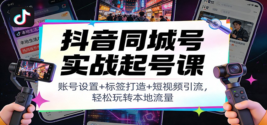抖音同城号实战起号课：账号设置+标签打造+短视频引流，轻松玩转本地流量-翌晨科技网