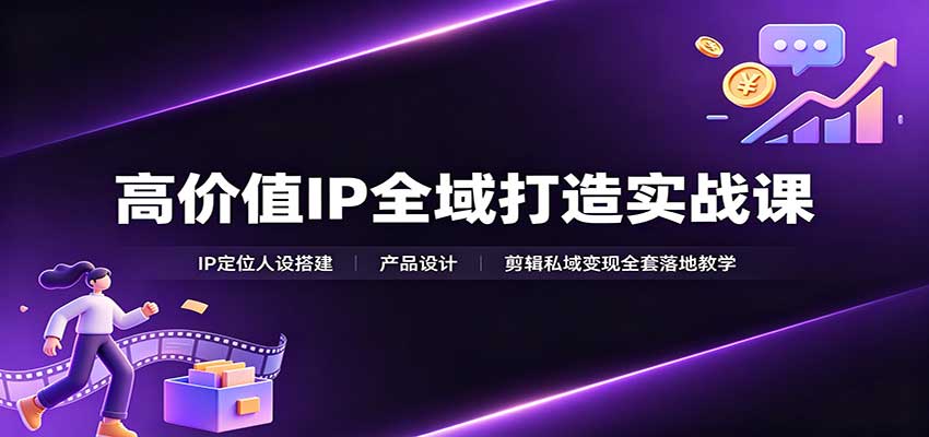 高价值IP全域打造实战课：IP定位人设搭建，产品设计，剪辑私域变现全套落地教学-翌晨科技网
