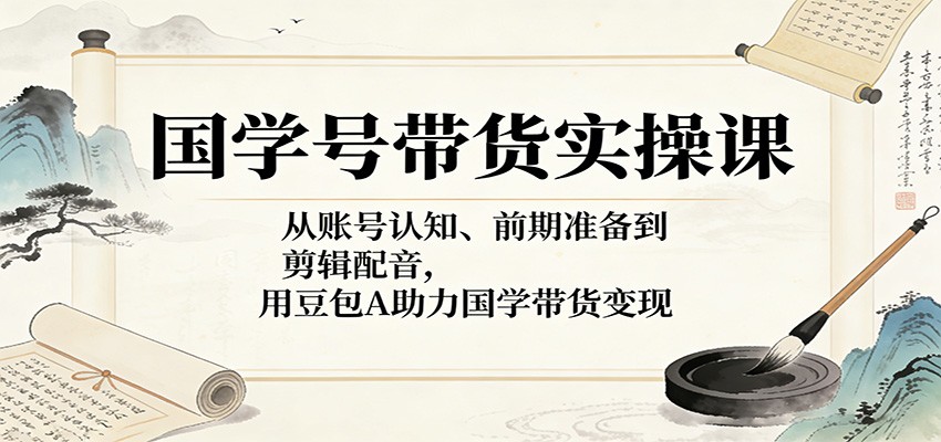 国学号带货实操课：从账号认知、前期准备到剪辑配音，用豆包AI助力国学带货变现-翌晨科技网