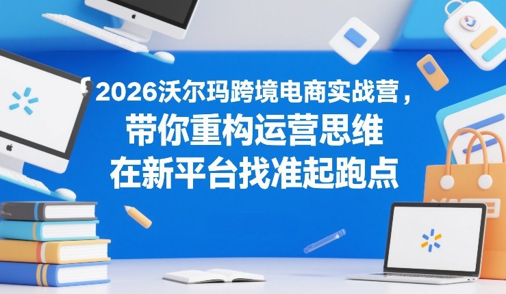 2026沃尔玛跨境电商实战营，带你重构运营思维，在新平台找准起跑点-翌晨科技网