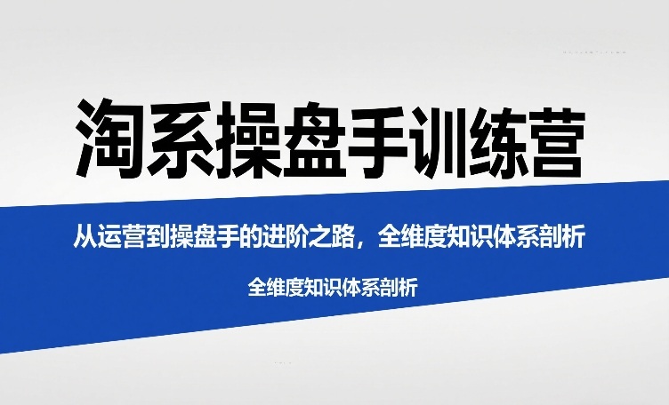 淘系操盘手训练营，​从运营到操盘手的进阶之路，全维度知识体系剖析-翌晨科技网