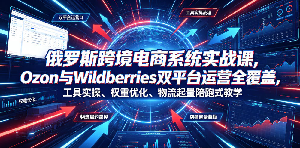 俄罗斯跨境电商系统实战课，Ozon与Wildberries双平台运营全覆盖，工具实操、权重优化、物流履约、店铺起量陪跑式教学-翌晨科技网