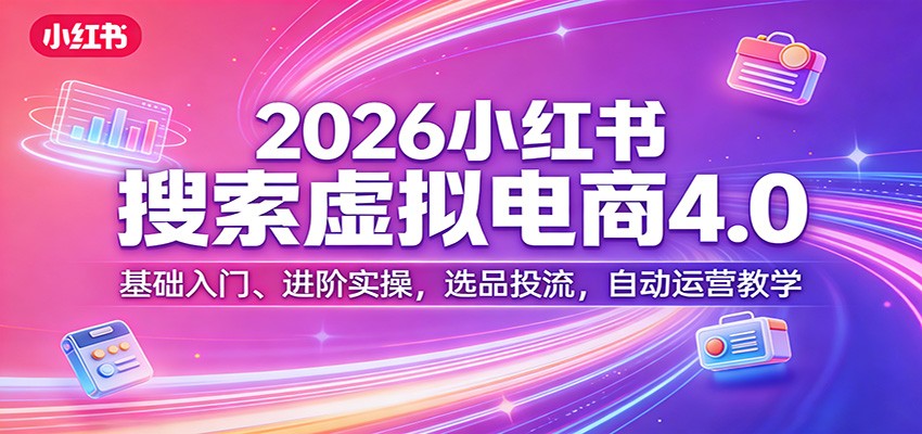 2026小红书搜索虚拟电商4.0：基础入门、进阶实操，选品投流，自动运营教学-翌晨科技网