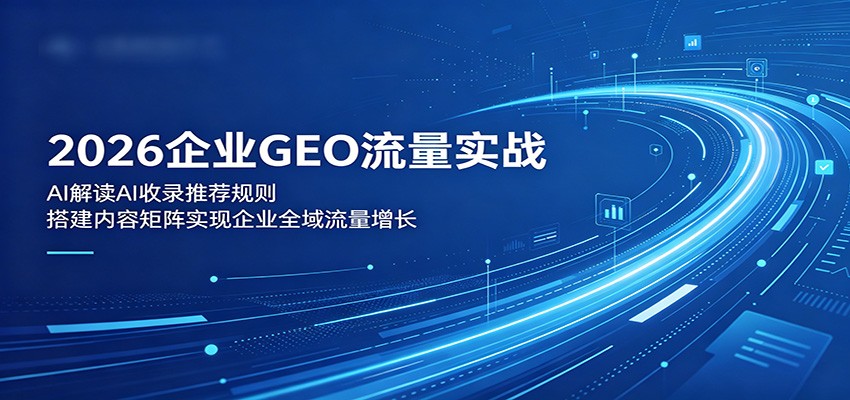2026企业GEO流量实战：解读AI收录推荐规则，搭建内容矩阵实现企业全域流量增长-翌晨科技网
