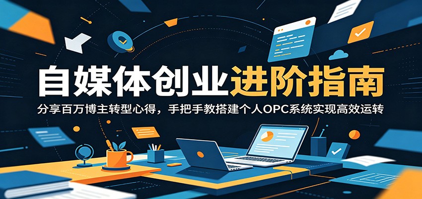 自媒体创业进阶指南:分享百万博主转型心得,手把手教搭建个人OPC系统实现高效运转-翌晨科技网