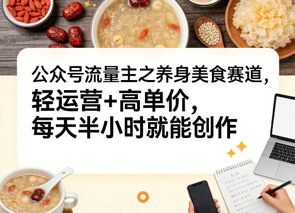 公众号流量主之养身美食赛道，轻运营+高单价，每天半小时就能创作-翌晨科技网
