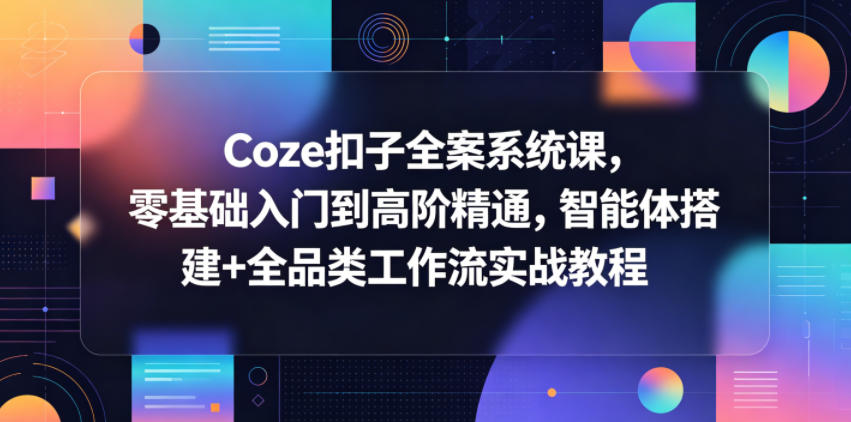 Coze扣子全案系统课，零基础入门到高阶精通，智能体搭建+全品类工作流实战教程-翌晨科技网