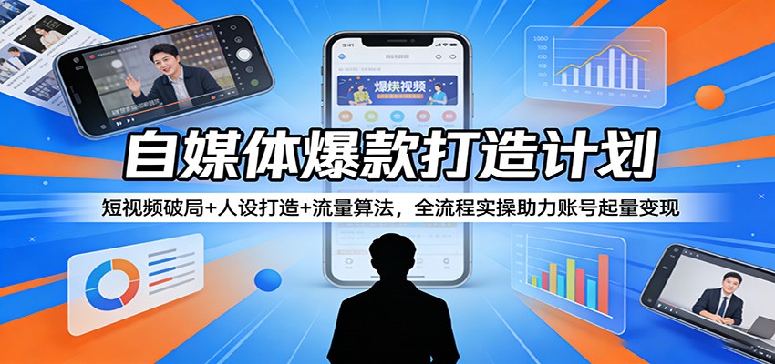 自媒体爆款打造计划：短视频破局+人设打造+流量算法，全流程实操助力账号起量变现-翌晨科技网