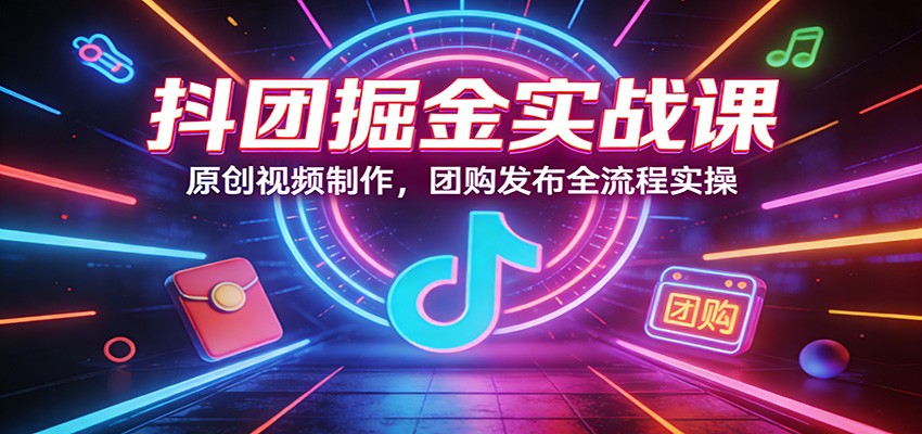 抖团掘金实战课：原创视频制作，团购发布全流程实操-翌晨科技网