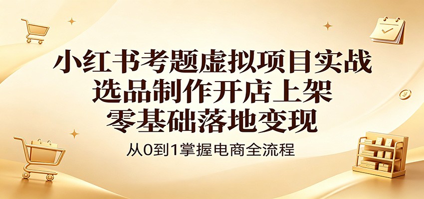 小红书考题虚拟项目实战：选品制作开店上架，零基础落地变现-翌晨科技网