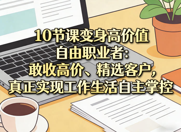 10节课变身高价值自由职业者：敢收高价、精选客户，真正实现工作生活自主掌控-翌晨科技网