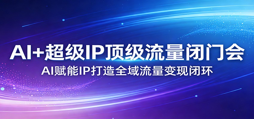 AI+超级IP顶级流量闭门会：AI赋能IP打造全域流量变现闭环-翌晨科技网