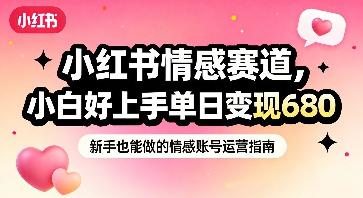 小红书情感赛道，抓准女性情绪刚需，小白好上手单日变现680-翌晨科技网