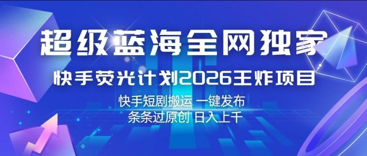超级蓝海全网独家，快手荧光计划2026王炸项目，日入1k+，快手短剧搬运，一键发布，条条过原创【揭秘】-翌晨科技网