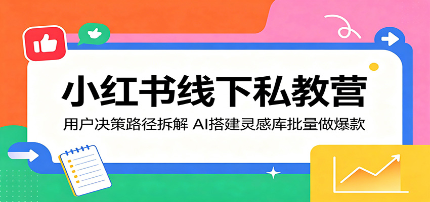 小红书线下私教营：用户决策路径拆解，AI搭建灵感库批量做爆款-翌晨科技网