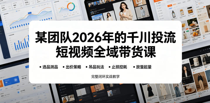 某团队2026年的千川投流短视频全域带货课，从选品测品、吊品玩法、止损控耗到放量起量，完整闭环实战教学-翌晨科技网